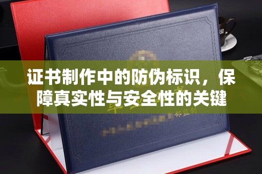 零陵证书制作中的防伪标识，保障真实性与安全性的关键